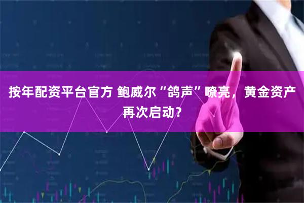 按年配资平台官方 鲍威尔“鸽声”嘹亮，黄金资产再次启动？