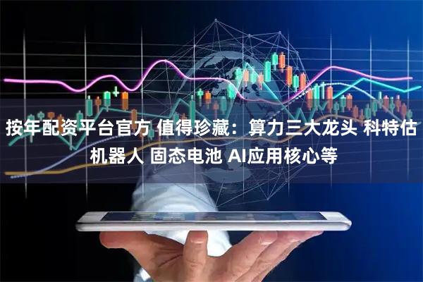 按年配资平台官方 值得珍藏：算力三大龙头 科特估 机器人 固态电池 AI应用核心等