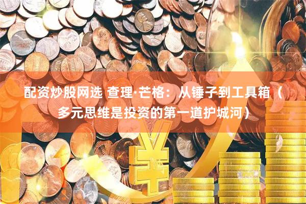 配资炒股网选 查理·芒格：从锤子到工具箱（多元思维是投资的第一道护城河）