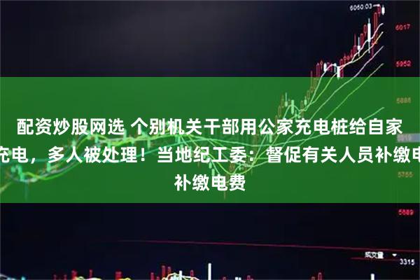 配资炒股网选 个别机关干部用公家充电桩给自家车充电，多人被处理！当地纪工委：督促有关人员补缴电费