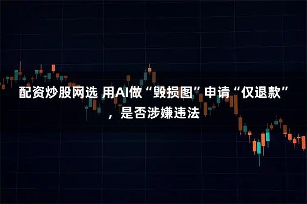 配资炒股网选 用AI做“毁损图”申请“仅退款”，是否涉嫌违法