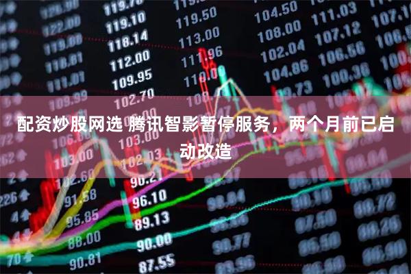 配资炒股网选 腾讯智影暂停服务，两个月前已启动改造