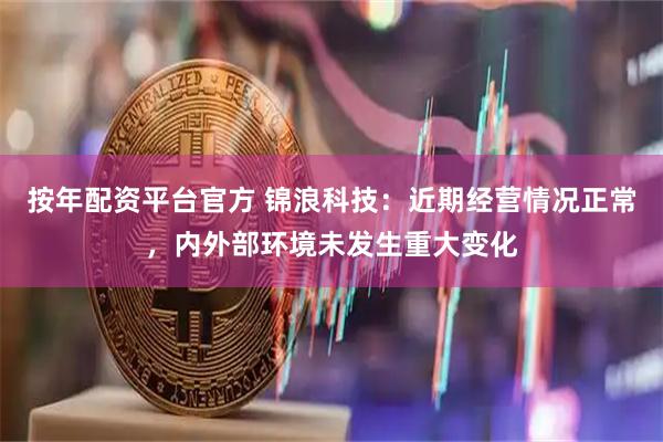 按年配资平台官方 锦浪科技：近期经营情况正常，内外部环境未发生重大变化