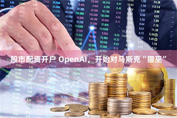 股市配资开户 OpenAI，开始对马斯克“猎巫”