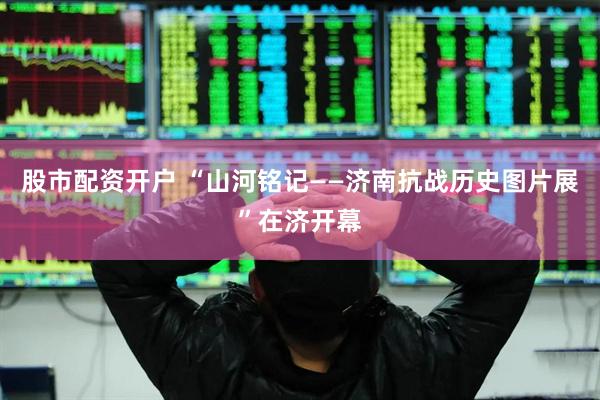 股市配资开户 “山河铭记——济南抗战历史图片展”在济开幕
