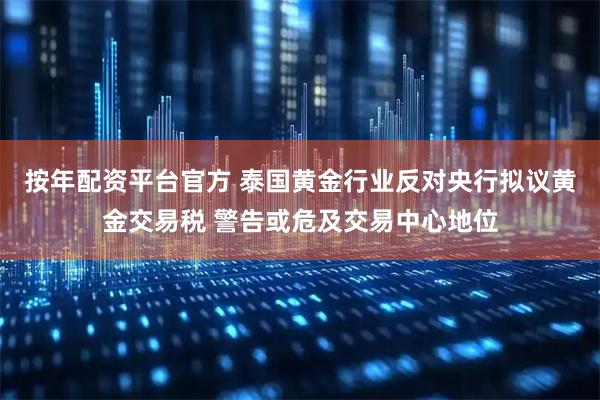 按年配资平台官方 泰国黄金行业反对央行拟议黄金交易税 警告或危及交易中心地位