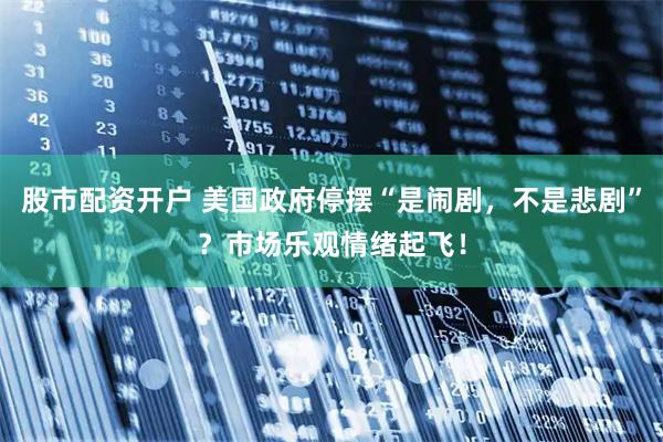 股市配资开户 美国政府停摆“是闹剧，不是悲剧”？市场乐观情绪起飞！