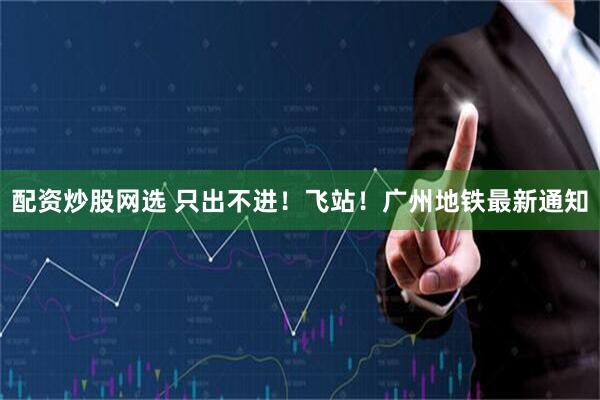配资炒股网选 只出不进！飞站！广州地铁最新通知