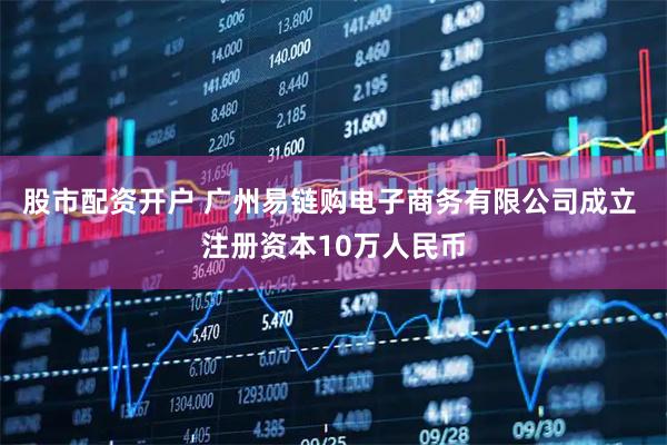 股市配资开户 广州易链购电子商务有限公司成立 注册资本10万人民币