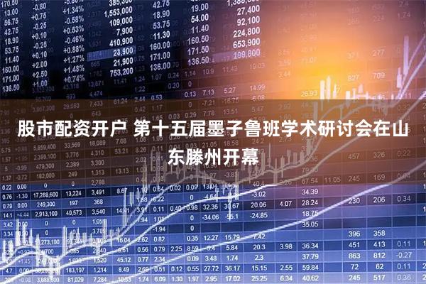 股市配资开户 第十五届墨子鲁班学术研讨会在山东滕州开幕