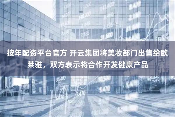 按年配资平台官方 开云集团将美妆部门出售给欧莱雅，双方表示将合作开发健康产品