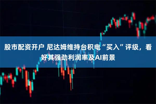 股市配资开户 尼达姆维持台积电“买入”评级，看好其强劲利润率及AI前景