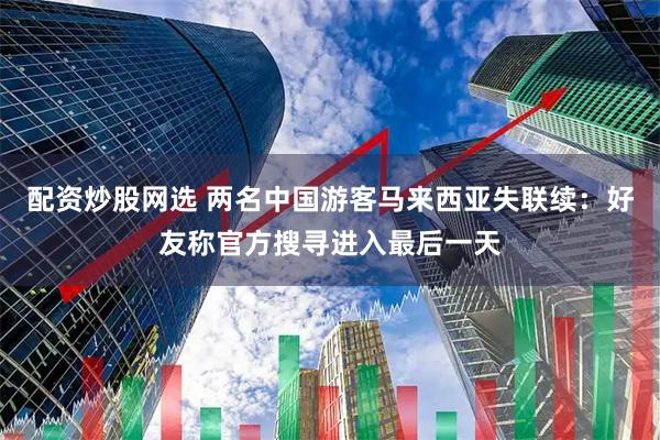 配资炒股网选 两名中国游客马来西亚失联续：好友称官方搜寻进入最后一天
