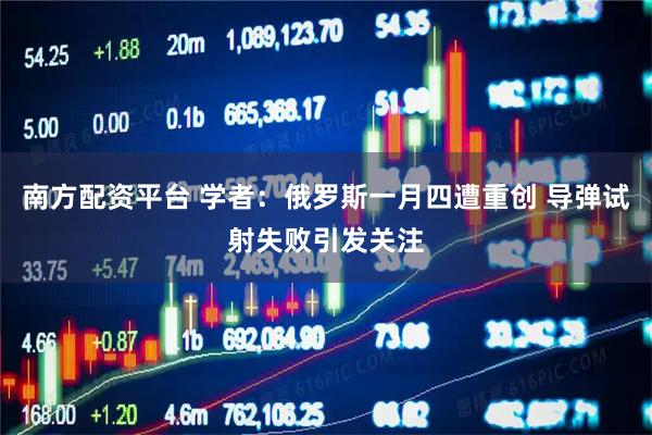 南方配资平台 学者：俄罗斯一月四遭重创 导弹试射失败引发关注