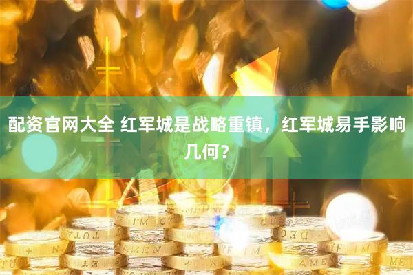 配资官网大全 红军城是战略重镇，红军城易手影响几何？