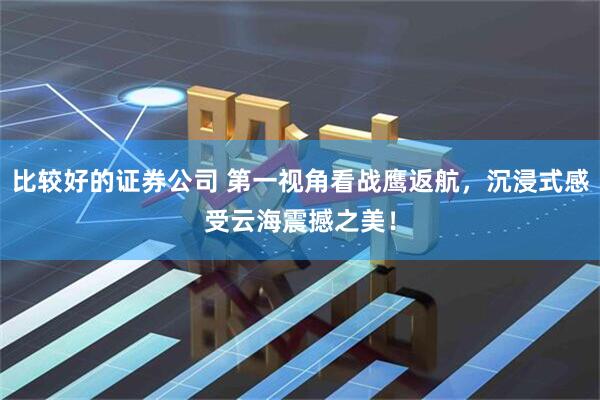 比较好的证券公司 第一视角看战鹰返航，沉浸式感受云海震撼之美！