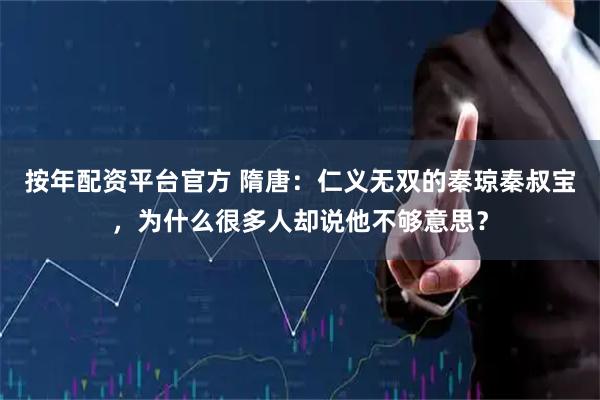 按年配资平台官方 隋唐：仁义无双的秦琼秦叔宝，为什么很多人却说他不够意思？