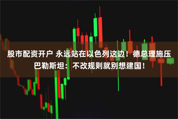 股市配资开户 永远站在以色列这边！德总理施压巴勒斯坦：不改规则就别想建国！