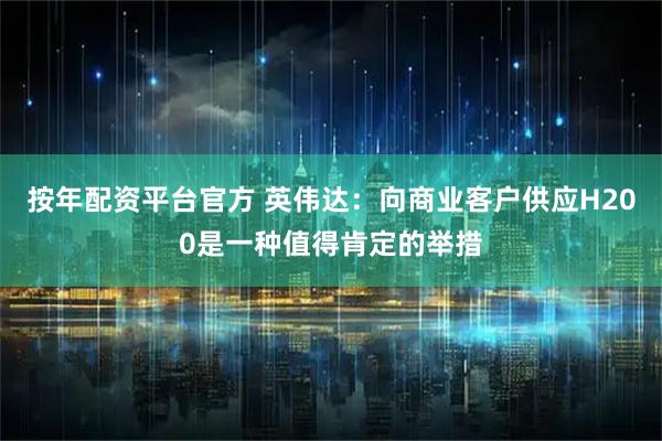 按年配资平台官方 英伟达：向商业客户供应H200是一种值得肯定的举措