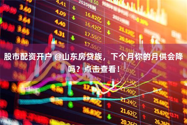 股市配资开户 @山东房贷族，下个月你的月供会降吗？点击查看！