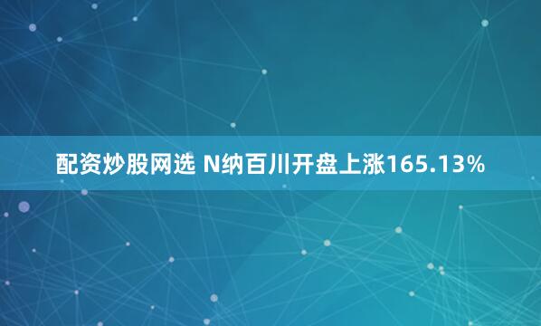 配资炒股网选 N纳百川开盘上涨165.13%