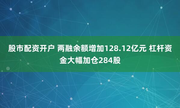 股市配资开户 两融余额增加128.12亿元 杠杆资金大幅加仓284股