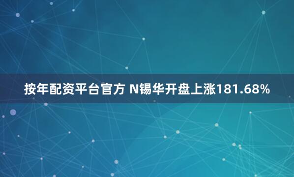 按年配资平台官方 N锡华开盘上涨181.68%