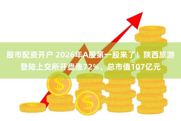 股市配资开户 2026年A股第一股来了！陕西旅游登陆上交所开盘涨72%、总市值107亿元