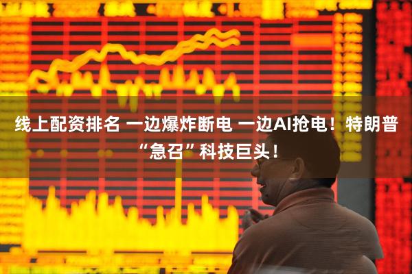 线上配资排名 一边爆炸断电 一边AI抢电！特朗普“急召”科技巨头！