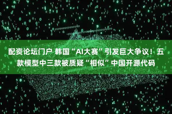 配资论坛门户 韩国“AI大赛”引发巨大争议！五款模型中三款被质疑“相似”中国开源代码