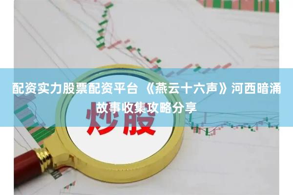 配资实力股票配资平台 《燕云十六声》河西暗涌故事收集攻略分享