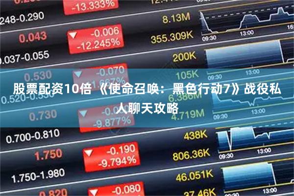 股票配资10倍 《使命召唤：黑色行动7》战役私人聊天攻略