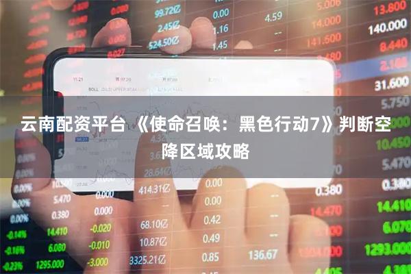 云南配资平台 《使命召唤：黑色行动7》判断空降区域攻略