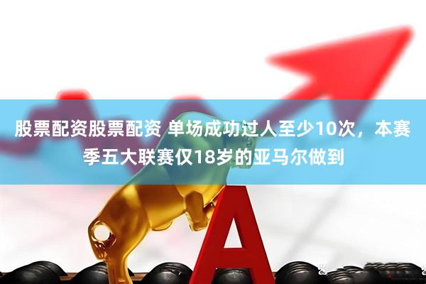 股票配资股票配资 单场成功过人至少10次，本赛季五大联赛仅18岁的亚马尔做到