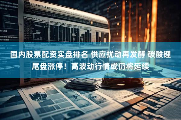 国内股票配资实盘排名 供应扰动再发酵 碳酸锂尾盘涨停！高波动行情或仍将延续