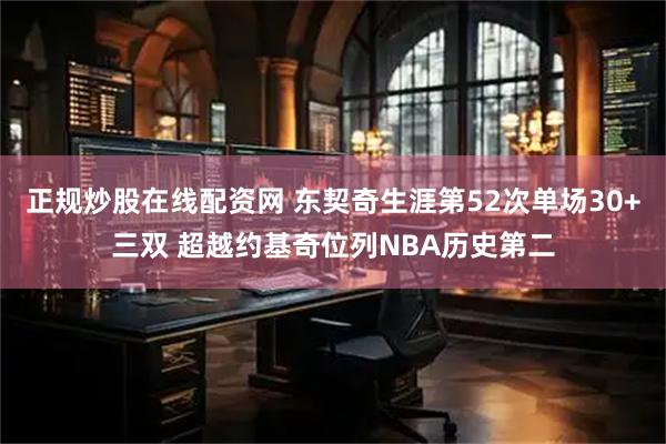 正规炒股在线配资网 东契奇生涯第52次单场30+三双 超越约基奇位列NBA历史第二