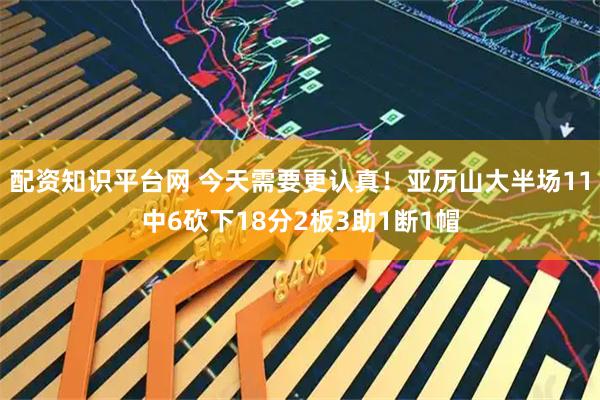 配资知识平台网 今天需要更认真！亚历山大半场11中6砍下18分2板3助1断1帽