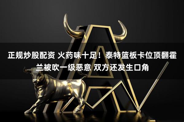 正规炒股配资 火药味十足！泰特篮板卡位顶翻霍兰被吹一级恶意 双方还发生口角