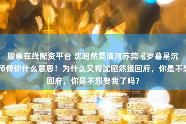 股票在线配资平台 沈昭然晏清河苏莞《岁暮星沉爱已迟》“师傅你什么意思！为什么又将沈昭然接回府，你是不想娶我了吗？