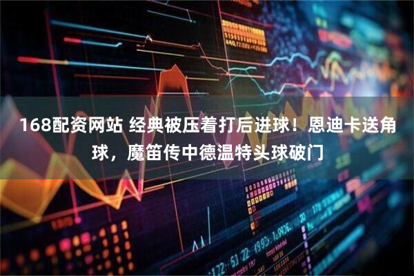 168配资网站 经典被压着打后进球！恩迪卡送角球，魔笛传中德温特头球破门