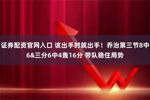 证券配资官网入口 该出手时就出手！乔治第三节8中6&三分6中4轰16分 带队稳住局势