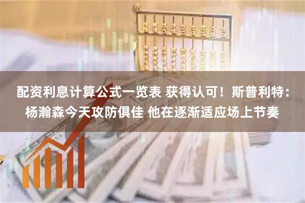 配资利息计算公式一览表 获得认可！斯普利特：杨瀚森今天攻防俱佳 他在逐渐适应场上节奏