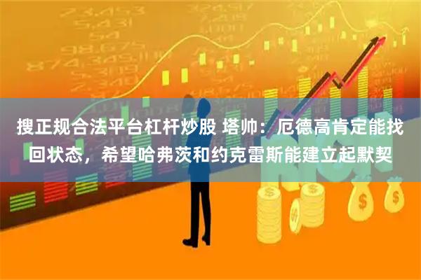 搜正规合法平台杠杆炒股 塔帅：厄德高肯定能找回状态，希望哈弗茨和约克雷斯能建立起默契
