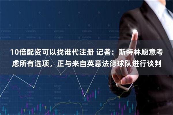 10倍配资可以找谁代注册 记者：斯特林愿意考虑所有选项，正与来自英意法德球队进行谈判