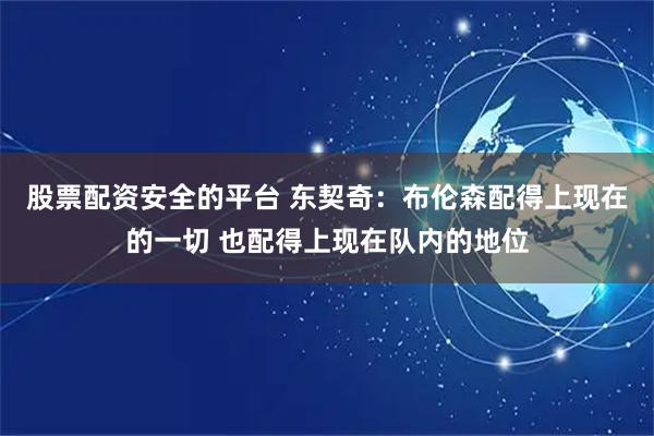 股票配资安全的平台 东契奇：布伦森配得上现在的一切 也配得上现在队内的地位