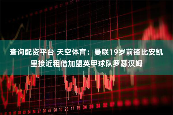 查询配资平台 天空体育：曼联19岁前锋比安凯里接近租借加盟英甲球队罗瑟汉姆