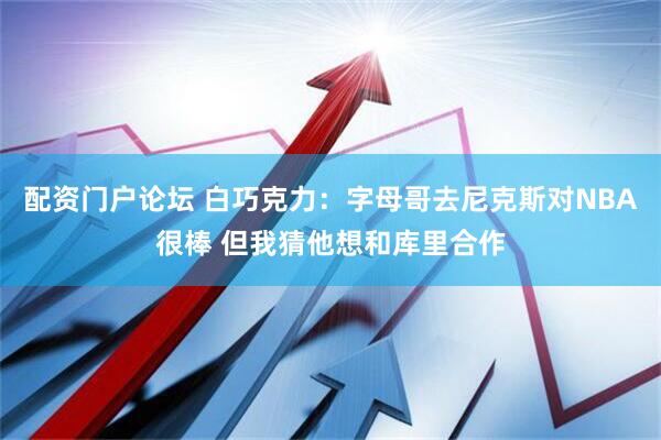 配资门户论坛 白巧克力：字母哥去尼克斯对NBA很棒 但我猜他想和库里合作