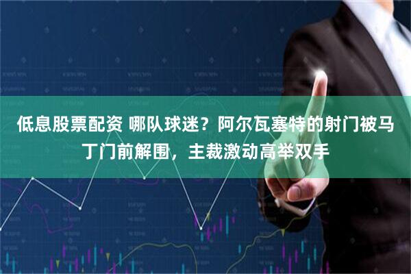 低息股票配资 哪队球迷？阿尔瓦塞特的射门被马丁门前解围，主裁激动高举双手