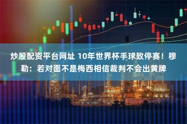 炒股配资平台网址 10年世界杯手球致停赛！穆勒：若对面不是梅西相信裁判不会出黄牌