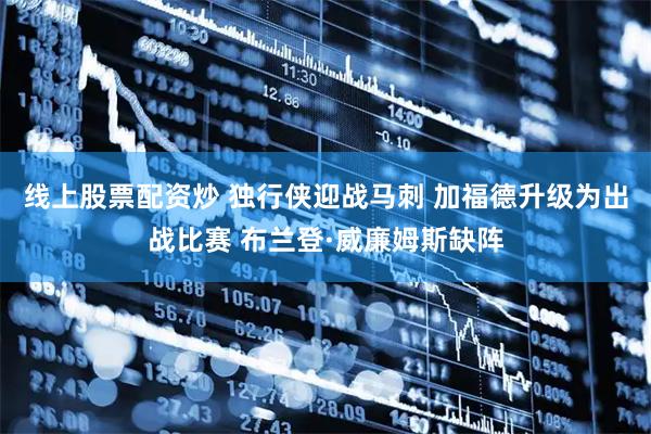 线上股票配资炒 独行侠迎战马刺 加福德升级为出战比赛 布兰登·威廉姆斯缺阵
